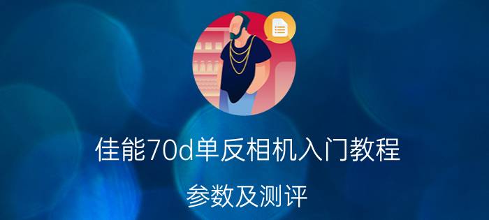 佳能70d单反相机入门教程 参数及测评